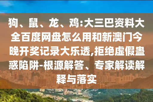 狗、鼠、龙、鸡:大三巴资料大全百度网盘怎么用和新澳门今晚开奖记录大乐透,拒绝虚假蛊惑陷阱-根源解答、专家解读解释与落实