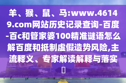 羊、猴、鼠、马:www.46149.com网站历史记录查询-百度-百c和管家婆100精准谜语怎么解百度和抵制虚假造势风险,主流释义、专家解读解释与落实​