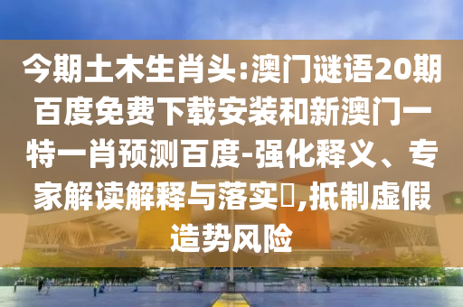 今期土木生肖头:澳门谜语20期百度免费下载安装和新澳门一特一肖预测百度-强化释义、专家解读解释与落实​,抵制虚假造势风险