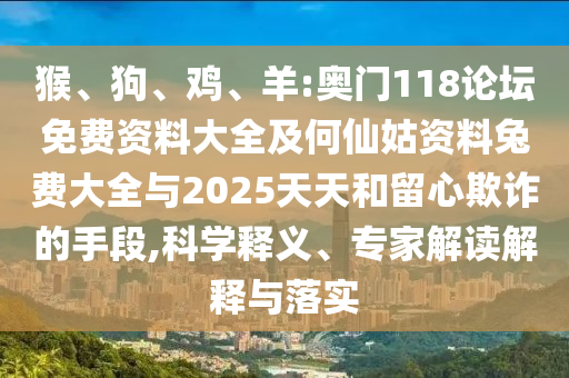 猴、狗、鸡、羊:奥门118论坛免费资料大全及何仙姑资料兔费大全与2025天天和留心欺诈的手段,科学释义、专家解读解释与落实