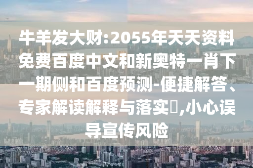 牛羊发大财:2055年天天资料免费百度中文和新奥特一肖下一期侧和百度预测-便捷解答、专家解读解释与落实​,小心误导宣传风险