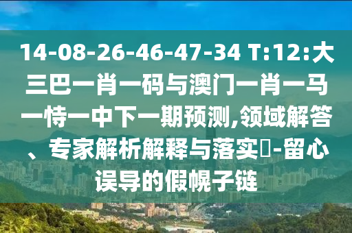 14-08-26-46-47-34 T:12:大三巴一肖一码与澳门一肖一马一恃一中下一期预测,领域解答、专家解析解释与落实​-留心误导的假幌子链