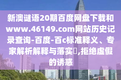 新澳谜语20期百度网盘下载和www.46149.com网站历史记录查询-百度-百c标准释义、专家解析解释与落实,拒绝虚假的诱惑