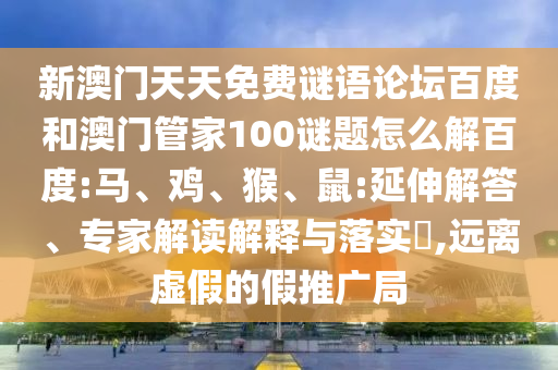 新澳门天天免费谜语论坛百度和澳门管家100谜题怎么解百度:马、鸡、猴、鼠:延伸解答、专家解读解释与落实,远离虚假的假推广局