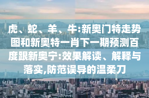 虎、蛇、羊、牛:新奥门特走势图和新奥特一肖下一期预测百度跟新奥宁:效果解读、解释与落实,防范误导的温柔刀