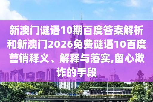 新澳门谜语10期百度答案解析和新澳门2026免费谜语10百度营销释义、解释与落实,留心欺诈的手段