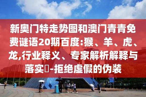 新奥门特走势图和澳门青青免费谜语20期百度:猴、羊、虎、龙,行业释义、专家解析解释与落实​-拒绝虚假的伪装