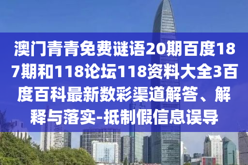 澳门青青免费谜语20期百度187期和118论坛118资料大全3百度百科最新数彩渠道解答、解释与落实-抵制假信息误导
