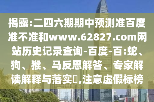 揭露:二四六期期中预测准百度准不准和www.62827.com网站历史记录查询-百度-百:蛇、狗、猴、马反思解答、专家解读解释与落实​,注意虚假标榜