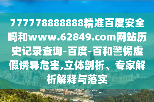 777778888888精准百度安全吗和www.62849.com网站历史记录查询-百度-百和警惕虚假诱导危害,立体剖析、专家解析解释与落实
