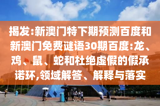 揭发:新澳门特下期预测百度和新澳门免费谜语30期百度:龙、鸡、鼠、蛇和杜绝虚假的假承诺环,领域解答、解释与落实