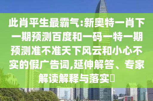 此肖平生最霸气:新奥特一肖下一期预测百度和一码一特一期预测准不准天下风云和小心不实的假广告词,延伸解答、专家解读解释与落实​