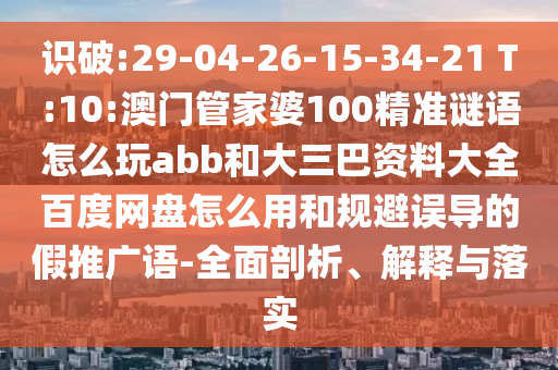 识破:29-04-26-15-34-21 T:10:澳门管家婆100精准谜语怎么玩abb和大三巴资料大全百度网盘怎么用和规避误导的假推广语-全面剖析、解释与落实