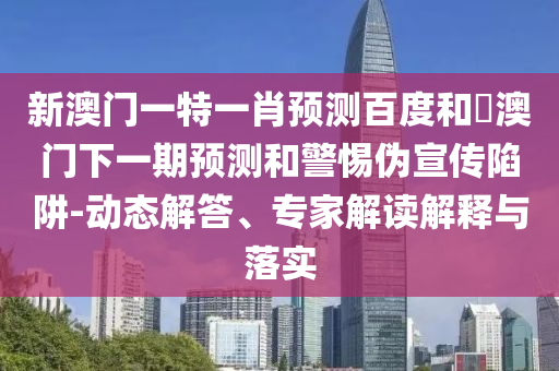 新澳门一特一肖预测百度和釿澳门下一期预测和警惕伪宣传陷阱-动态解答、专家解读解释与落实