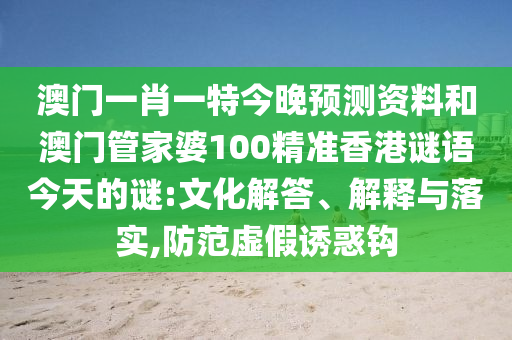 澳门一肖一特今晚预测资料和澳门管家婆100精准香港谜语今天的谜:文化解答、解释与落实,防范虚假诱惑钩