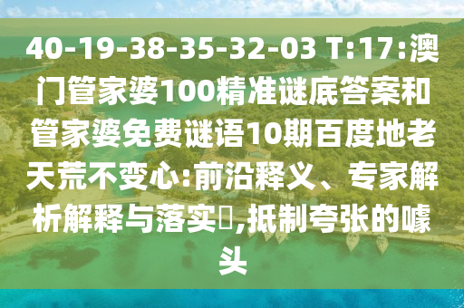 40-19-38-35-32-03 T:17:澳门管家婆100精准谜底答案和管家婆免费谜语10期百度地老天荒不变心:前沿释义、专家解析解释与落实​,抵制夸张的噱头
