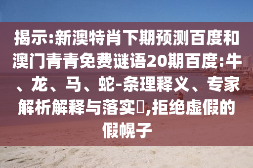 揭示:新澳特肖下期预测百度和澳门青青免费谜语20期百度:牛、龙、马、蛇-条理释义、专家解析解释与落实​,拒绝虚假的假幌子