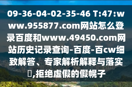 09-36-04-02-35-46 T:47:www.955877.com网站怎么登录百度和www.49450.com网站历史记录查询-百度-百cw细致解答、专家解析解释与落实​,拒绝虚假的假幌子