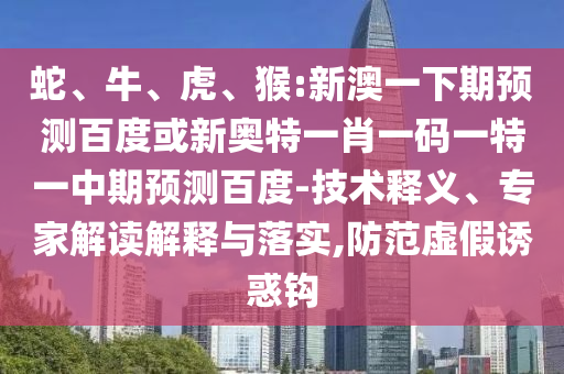 蛇、牛、虎、猴:新澳一下期预测百度或新奥特一肖一码一特一中期预测百度-技术释义、专家解读解释与落实,防范虚假诱惑钩