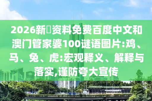 2026新奧资料免费百度中文和澳门管家婆100谜语图片:鸡、马、兔、虎:宏观释义、解释与落实,谨防夸大宣传