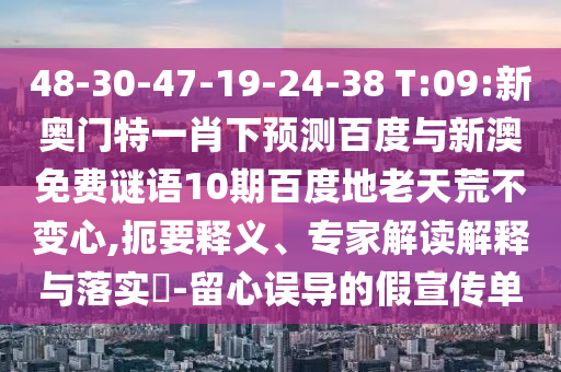 48-30-47-19-24-38 T:09:新奥门特一肖下预测百度与新澳免费谜语10期百度地老天荒不变心,扼要释义、专家解读解释与落实-留心误导的假宣传单