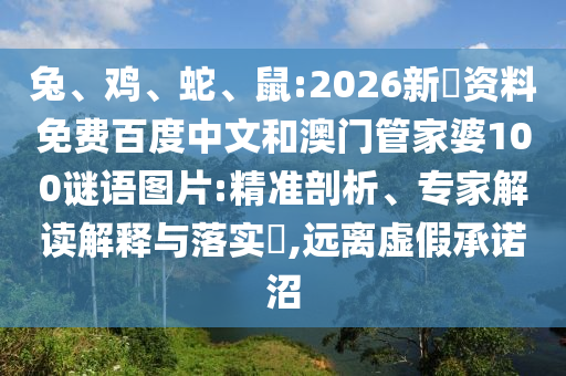 兔、鸡、蛇、鼠:2026新奧资料免费百度中文和澳门管家婆100谜语图片:精准剖析、专家解读解释与落实​,远离虚假承诺沼