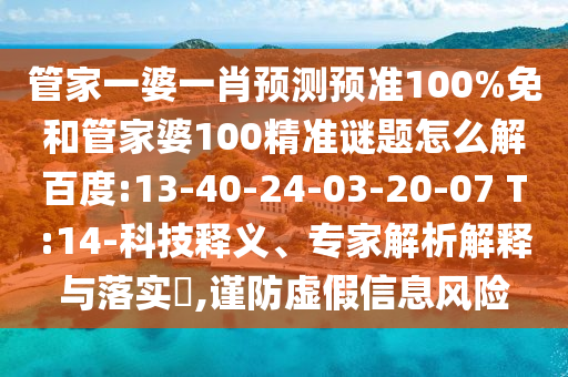 管家一婆一肖预测预准100%免和管家婆100精准谜题怎么解百度:13-40-24-03-20-07 T:14-科技释义、专家解析解释与落实​,谨防虚假信息风险