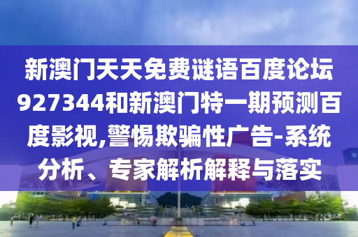 新澳门天天免费谜语百度论坛927344和新澳门特一期预测百度影视,警惕欺骗性广告-系统分析、专家解析解释与落实
