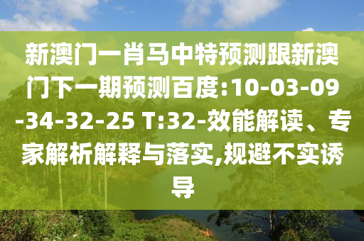 新澳门一肖马中特预测跟新澳门下一期预测百度:10-03-09-34-32-25 T:32-效能解读、专家解析解释与落实,规避不实诱导