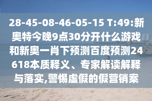 28-45-08-46-05-15 T:49:新奥特今晚9点30分开什么游戏和新奥一肖下预测百度预测24618本质释义、专家解读解释与落实,警惕虚假的假营销案