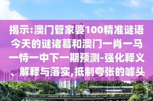 揭示:澳门管家婆100精准谜语今天的谜诸葛和澳门一肖一马一恃一中下一期预测-强化释义、解释与落实,抵制夸张的噱头