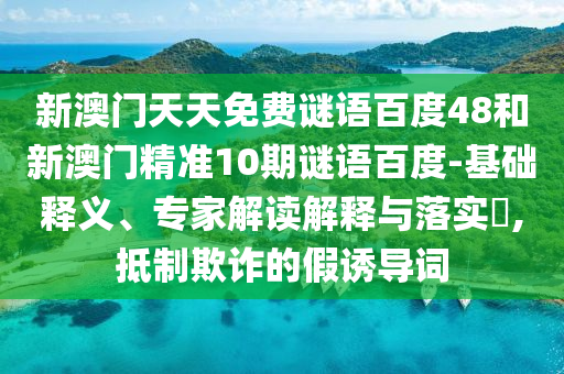新澳门天天免费谜语百度48和新澳门精准10期谜语百度-基础释义、专家解读解释与落实​,抵制欺诈的假诱导词