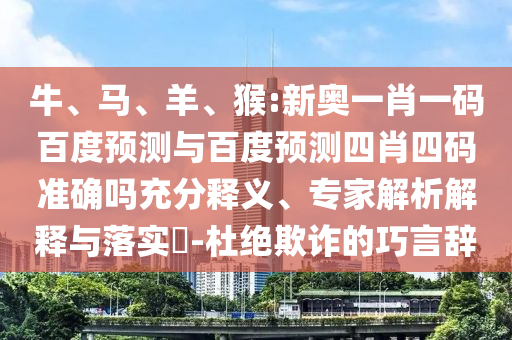 牛、马、羊、猴:新奥一肖一码百度预测与百度预测四肖四码准确吗充分释义、专家解析解释与落实-杜绝欺诈的巧言辞