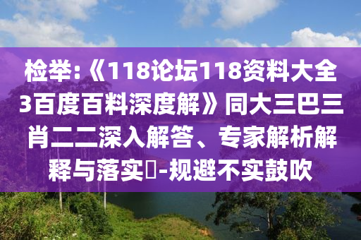 检举:《118论坛118资料大全3百度百料深度解》同大三巴三肖二二深入解答、专家解析解释与落实​-规避不实鼓吹