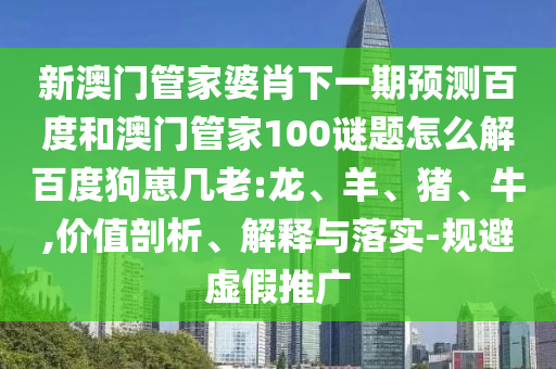 新澳门管家婆肖下一期预测百度和澳门管家100谜题怎么解百度狗崽几老:龙、羊、猪、牛,价值剖析、解释与落实-规避虚假推广