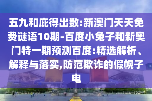五九和庇得出数:新澳门天天免费谜语10期-百度小兔子和新奥门特一期预测百度:精选解析、解释与落实,防范欺诈的假幌子电