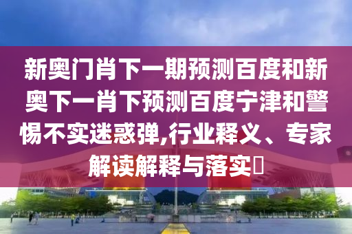 新奥门肖下一期预测百度和新奥下一肖下预测百度宁津和警惕不实迷惑弹,行业释义、专家解读解释与落实​