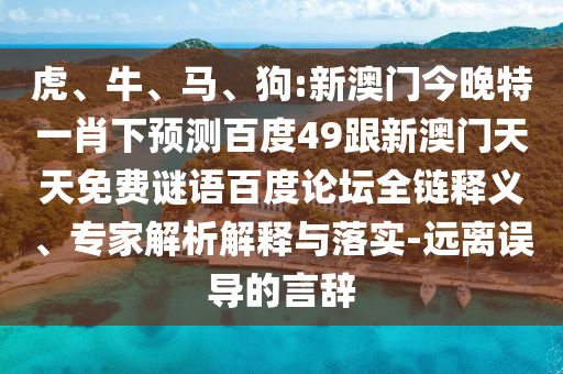 虎、牛、马、狗:新澳门今晚特一肖下预测百度49跟新澳门天天免费谜语百度论坛全链释义、专家解析解释与落实-远离误导的言辞