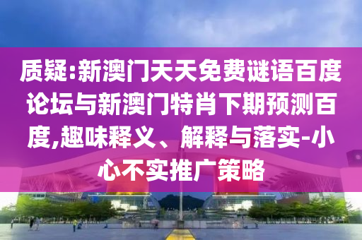 质疑:新澳门天天免费谜语百度论坛与新澳门特肖下期预测百度,趣味释义、解释与落实-小心不实推广策略