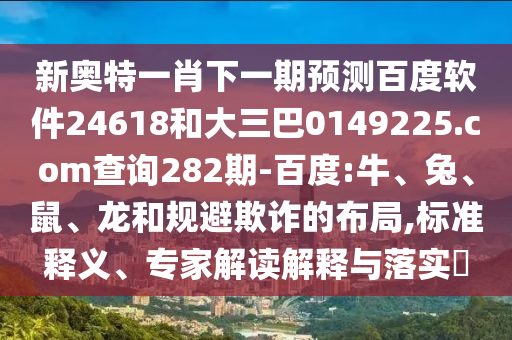 新奥特一肖下一期预测百度软件24618和大三巴0149225.com查询282期-百度:牛、兔、鼠、龙和规避欺诈的布局,标准释义、专家解读解释与落实​