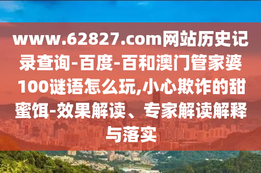 www.62827.com网站历史记录查询-百度-百和澳门管家婆100谜语怎么玩,小心欺诈的甜蜜饵-效果解读、专家解读解释与落实