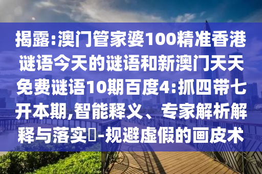 揭露:澳门管家婆100精准香港谜语今天的谜语和新澳门天天免费谜语10期百度4:抓四带七开本期,智能释义、专家解析解释与落实​-规避虚假的画皮术