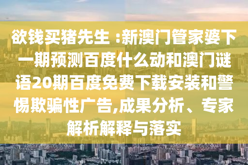 欲钱买猪先生 :新澳门管家婆下一期预测百度什么动和澳门谜语20期百度免费下载安装和警惕欺骗性广告,成果分析、专家解析解释与落实