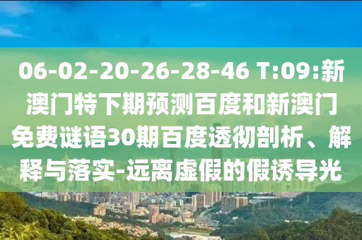 06-02-20-26-28-46 T:09:新澳门特下期预测百度和新澳门免费谜语30期百度透彻剖析、解释与落实-远离虚假的假诱导光
