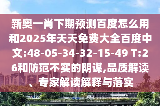 新奥一肖下期预测百度怎么用和2025年天天免费大全百度中文:48-05-34-32-15-49 T:26和防范不实的阴谋,品质解读、专家解读解释与落实