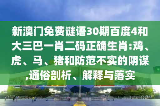 新澳门免费谜语30期百度4和大三巴一肖二码正确生肖:鸡、虎、马、猪和防范不实的阴谋,通俗剖析、解释与落实