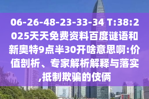 06-26-48-23-33-34 T:38:2025天天免费资料百度谜语和新奥特9点半30开啥意思啊:价值剖析、专家解析解释与落实,抵制欺骗的伎俩