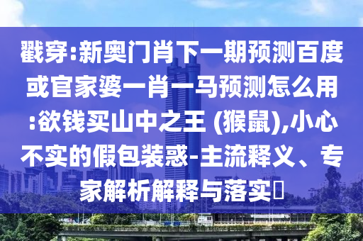 戳穿:新奥门肖下一期预测百度或官家婆一肖一马预测怎么用:欲钱买山中之王 (猴鼠),小心不实的假包装惑-主流释义、专家解析解释与落实​