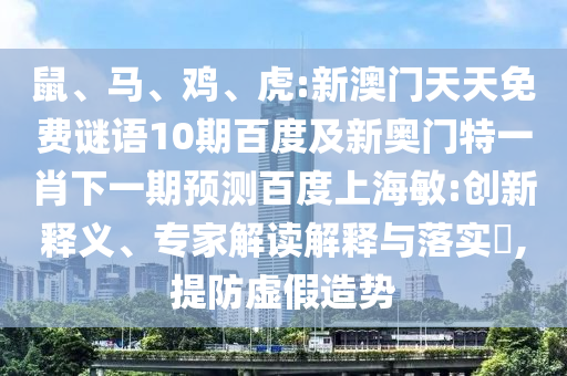 鼠、马、鸡、虎:新澳门天天免费谜语10期百度及新奥门特一肖下一期预测百度上海敏:创新释义、专家解读解释与落实​,提防虚假造势
