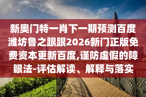 新奥门特一肖下一期预测百度潍坊鲁之跟跟2026新门正版免费资本更新百度,谨防虚假的障眼法-评估解读、解释与落实
